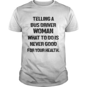 Telling A Bus Driver Woman What To Do Is Never Good For Your Health Shirt